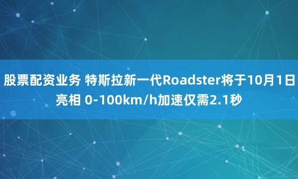 股票配资业务 特斯拉新一代Roadster将于10月1日亮相 0-100km/h加速仅需2.1秒