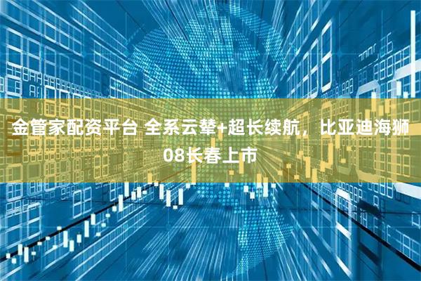 金管家配资平台 全系云辇+超长续航，比亚迪海狮08长春上市