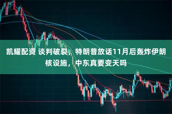 凯耀配资 谈判破裂,特朗普放话11月后轰炸伊朗核设施,中东真要变天吗