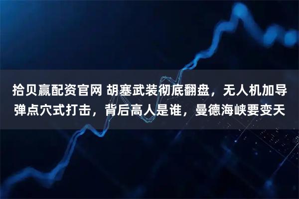 拾贝赢配资官网 胡塞武装彻底翻盘，无人机加导弹点穴式打击，背后高人是谁，曼德海峡要变天