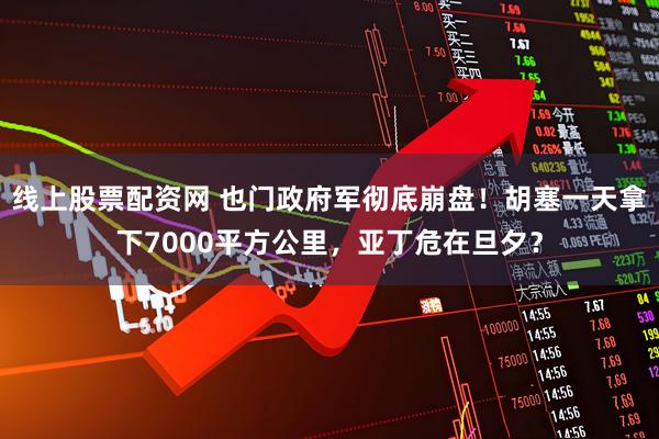 线上股票配资网 也门政府军彻底崩盘！胡塞一天拿下7000平方公里，亚丁危在旦夕？